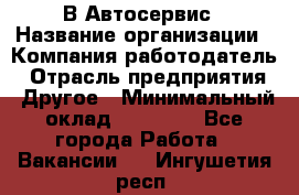 В Автосервис › Название организации ­ Компания-работодатель › Отрасль предприятия ­ Другое › Минимальный оклад ­ 40 000 - Все города Работа » Вакансии   . Ингушетия респ.